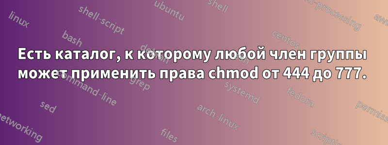 Есть каталог, к которому любой член группы может применить права chmod от 444 до 777.