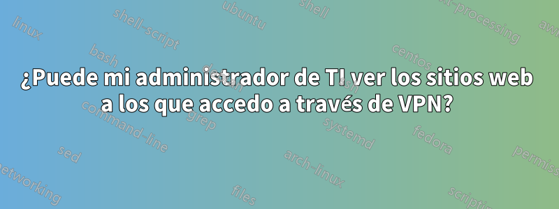¿Puede mi administrador de TI ver los sitios web a los que accedo a través de VPN?