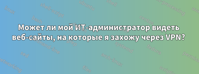 Может ли мой ИТ-администратор видеть веб-сайты, на которые я захожу через VPN?