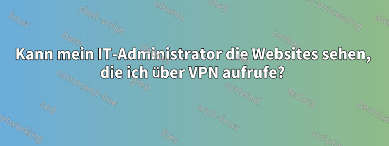 Kann mein IT-Administrator die Websites sehen, die ich über VPN aufrufe?