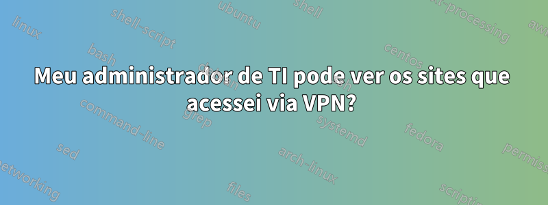 Meu administrador de TI pode ver os sites que acessei via VPN?