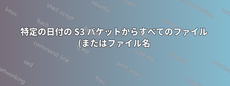 特定の日付の S3 バケットからすべてのファイル (またはファイル名) を取得します。
