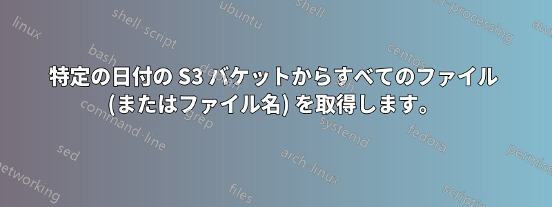 特定の日付の S3 バケットからすべてのファイル (またはファイル名) を取得します。