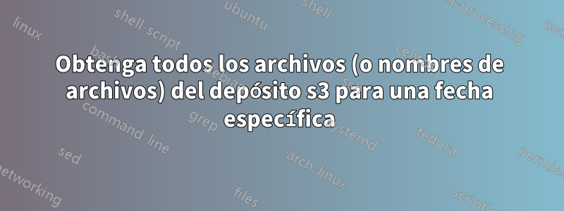 Obtenga todos los archivos (o nombres de archivos) del depósito s3 para una fecha específica