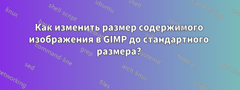 Как изменить размер содержимого изображения в GIMP до стандартного размера?