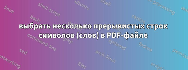 выбрать несколько прерывистых строк символов (слов) в PDF-файле
