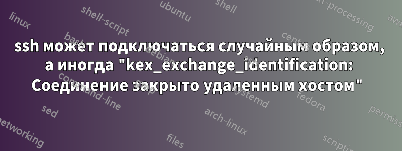 ssh может подключаться случайным образом, а иногда "kex_exchange_identification: Соединение закрыто удаленным хостом"