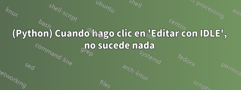 (Python) Cuando hago clic en 'Editar con IDLE', no sucede nada
