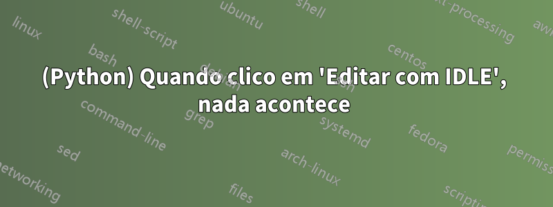 (Python) Quando clico em 'Editar com IDLE', nada acontece