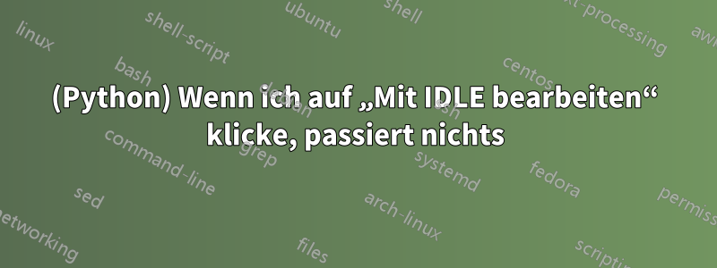 (Python) Wenn ich auf „Mit IDLE bearbeiten“ klicke, passiert nichts