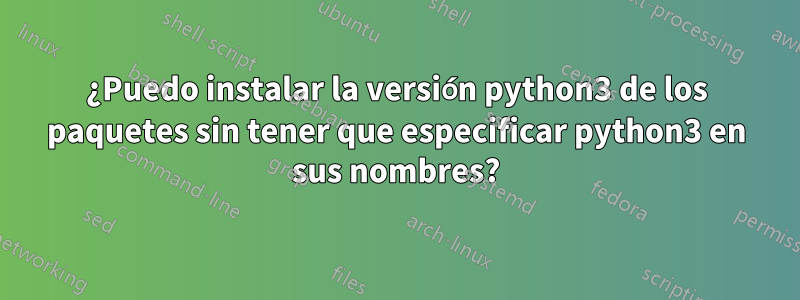 ¿Puedo instalar la versión python3 de los paquetes sin tener que especificar python3 en sus nombres?