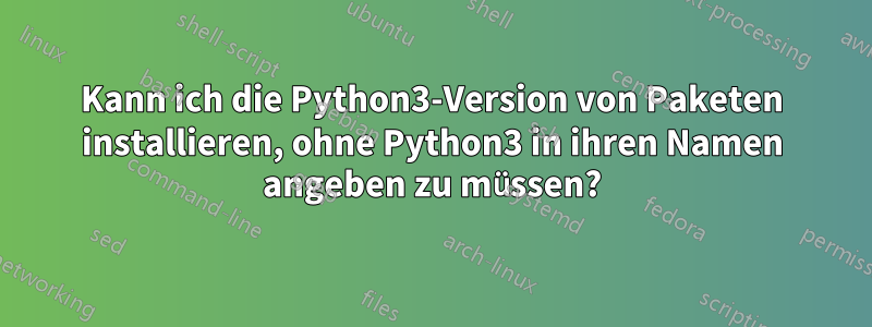 Kann ich die Python3-Version von Paketen installieren, ohne Python3 in ihren Namen angeben zu müssen?