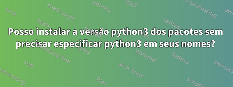 Posso instalar a versão python3 dos pacotes sem precisar especificar python3 em seus nomes?