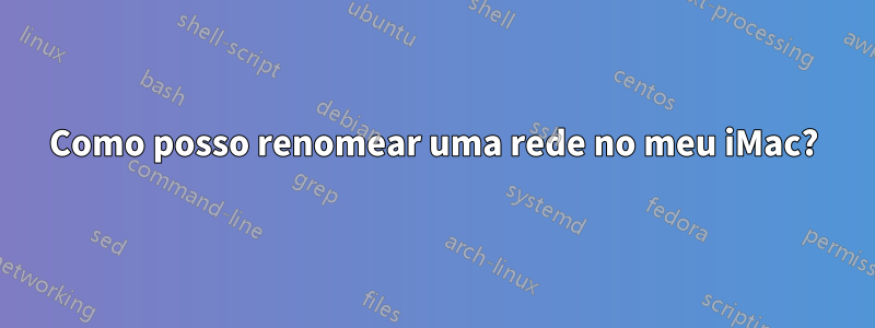 Como posso renomear uma rede no meu iMac?