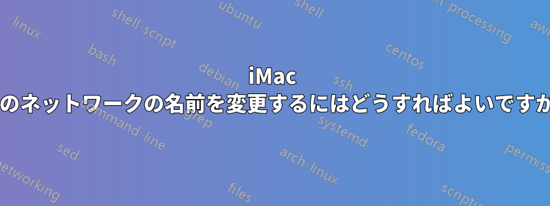 iMac 上のネットワークの名前を変更するにはどうすればよいですか?