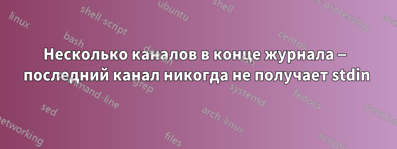 Несколько каналов в конце журнала — последний канал никогда не получает stdin