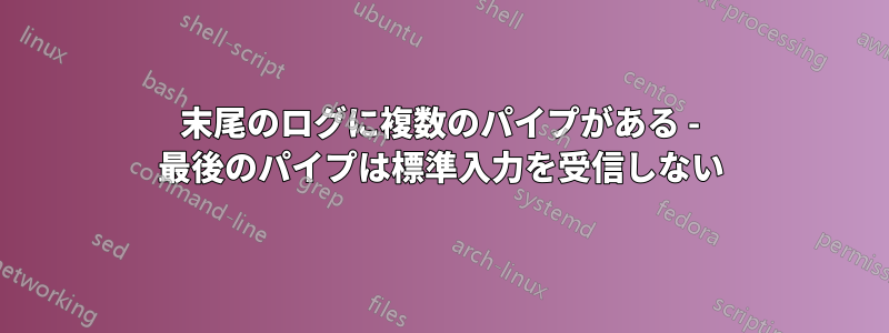 末尾のログに複数のパイプがある - 最後のパイプは標準入力を受信しない