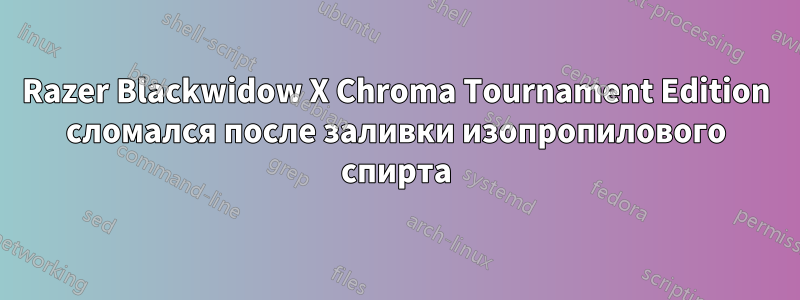 Razer Blackwidow X Chroma Tournament Edition сломался после заливки изопропилового спирта