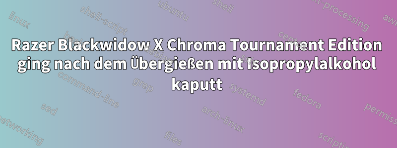 Razer Blackwidow X Chroma Tournament Edition ging nach dem Übergießen mit Isopropylalkohol kaputt