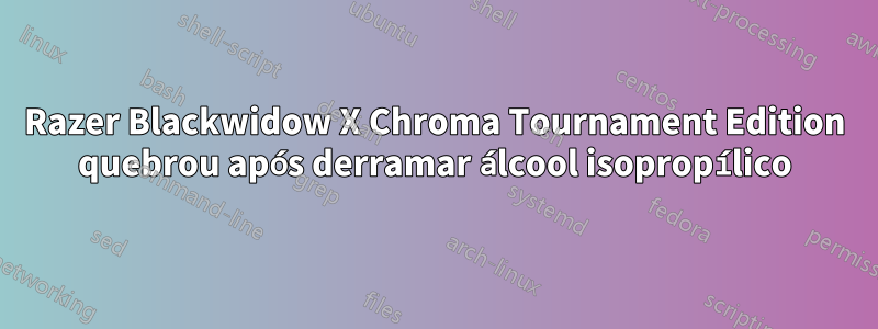 Razer Blackwidow X Chroma Tournament Edition quebrou após derramar álcool isopropílico