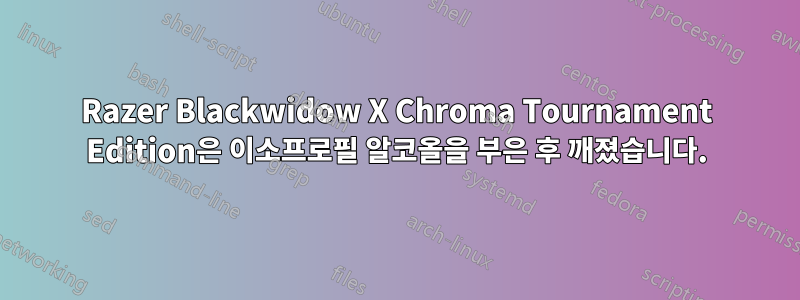 Razer Blackwidow X Chroma Tournament Edition은 이소프로필 알코올을 부은 후 깨졌습니다.