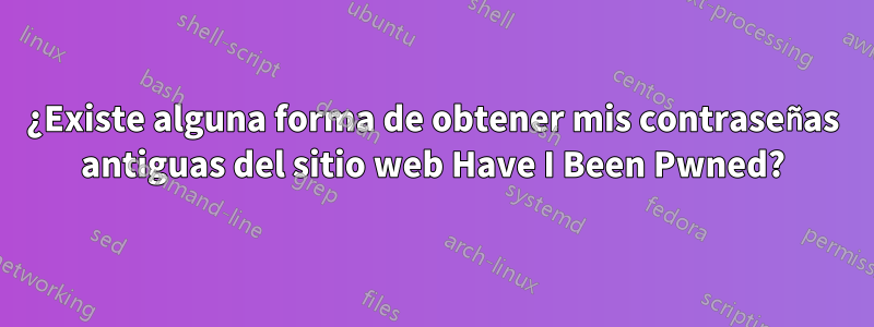 ¿Existe alguna forma de obtener mis contraseñas antiguas del sitio web Have I Been Pwned?