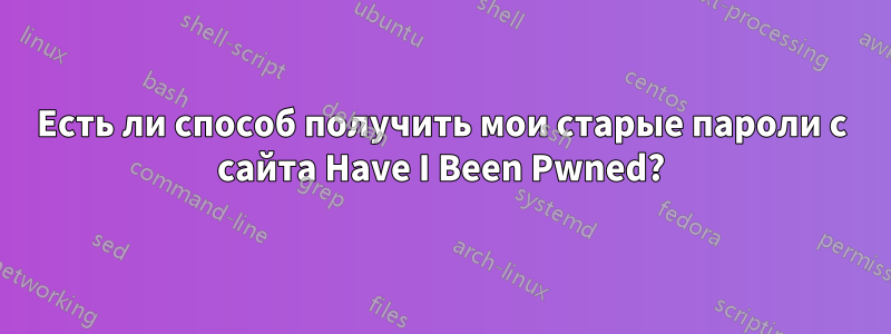 Есть ли способ получить мои старые пароли с сайта Have I Been Pwned?