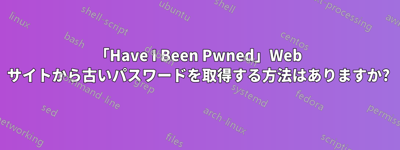 「Have I Been Pwned」Web サイトから古いパスワードを取得する方法はありますか?