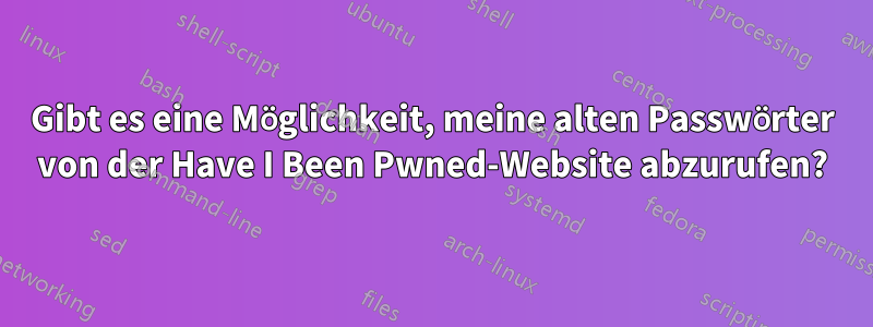Gibt es eine Möglichkeit, meine alten Passwörter von der Have I Been Pwned-Website abzurufen?