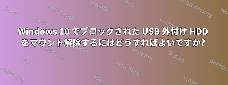 Windows 10 でブロックされた USB 外付け HDD をマウント解除するにはどうすればよいですか?