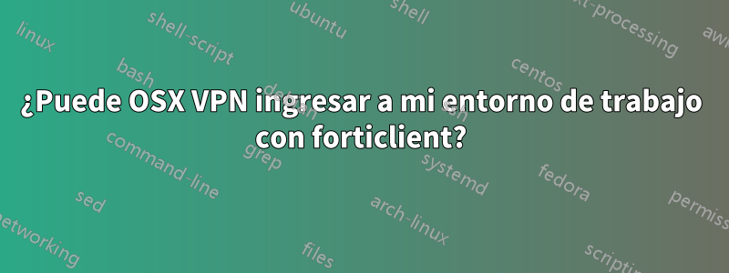 ¿Puede OSX VPN ingresar a mi entorno de trabajo con forticlient?