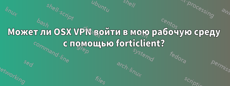 Может ли OSX VPN войти в мою рабочую среду с помощью forticlient?