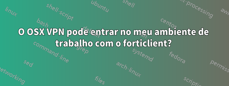 O OSX VPN pode entrar no meu ambiente de trabalho com o forticlient?
