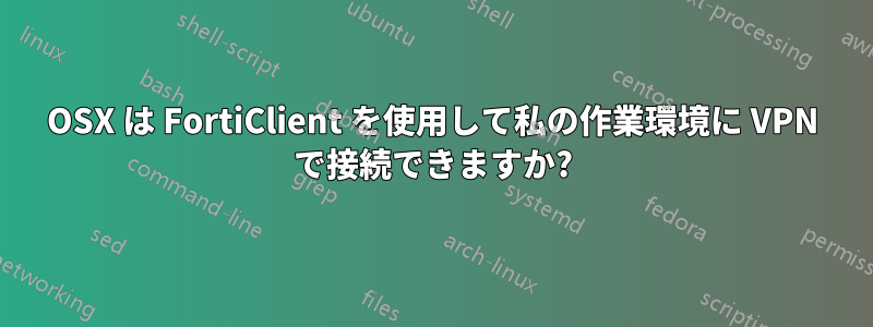 OSX は FortiClient を使用して私の作業環境に VPN で接続できますか?