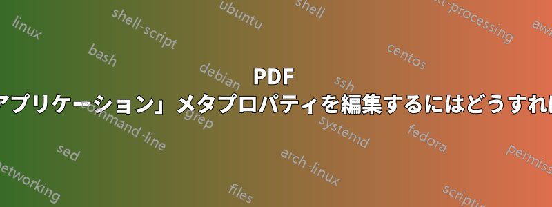 PDF ファイルの「アプリケーション」メタプロパティを編集するにはどうすればよいですか?