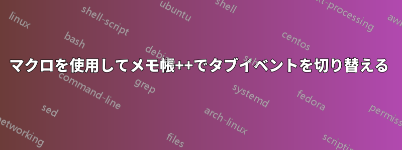マクロを使用してメモ帳++でタブイベントを切り替える