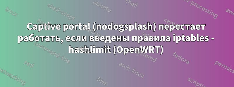 Captive portal (nodogsplash) перестает работать, если введены правила iptables - hashlimit (OpenWRT)