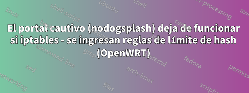 El portal cautivo (nodogsplash) deja de funcionar si iptables - se ingresan reglas de límite de hash (OpenWRT)