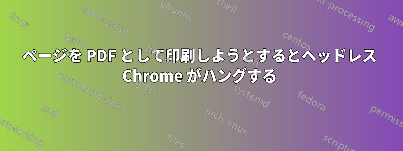 ページを PDF として印刷しようとするとヘッドレス Chrome がハングする