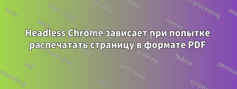 Headless Chrome зависает при попытке распечатать страницу в формате PDF