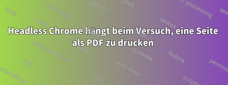 Headless Chrome hängt beim Versuch, eine Seite als PDF zu drucken