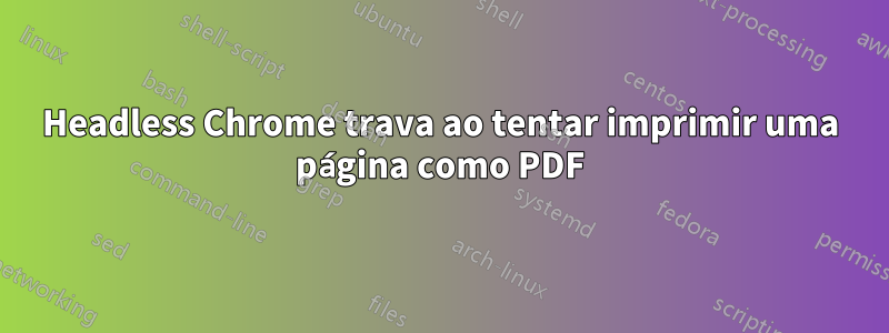Headless Chrome trava ao tentar imprimir uma página como PDF