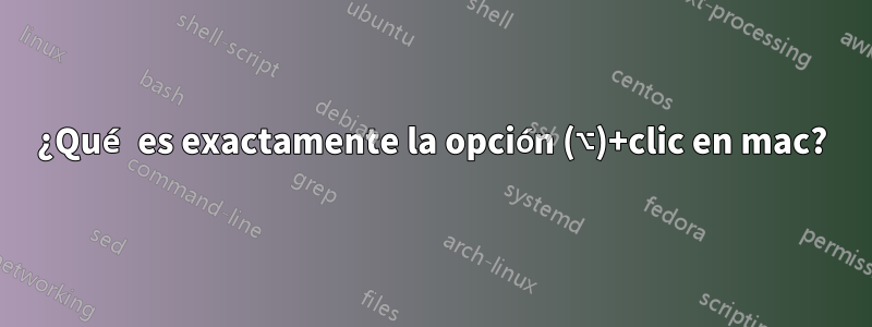 ¿Qué es exactamente la opción (⌥)+clic en mac?