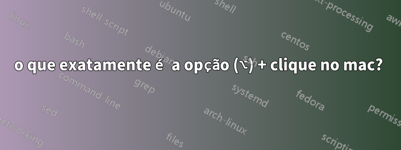 o que exatamente é a opção (⌥) + clique no mac?
