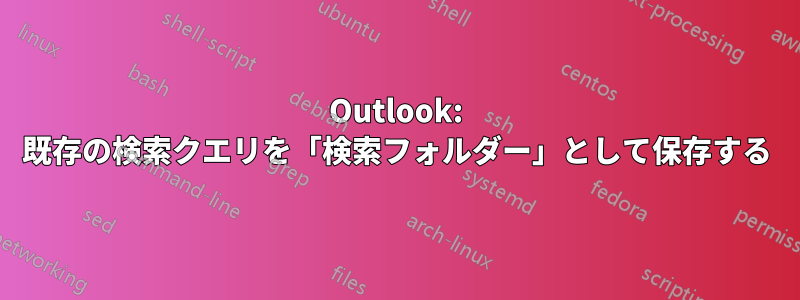 Outlook: 既存の検索クエリを「検索フォルダー」として保存する