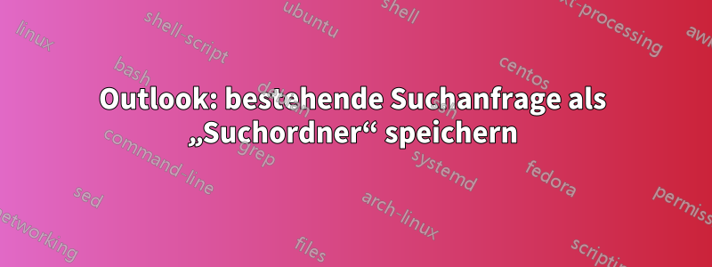 Outlook: bestehende Suchanfrage als „Suchordner“ speichern