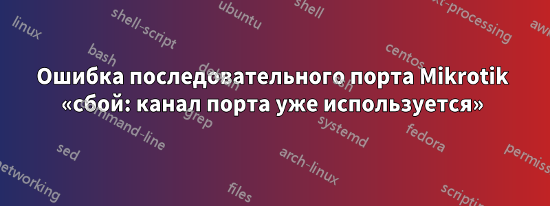 Ошибка последовательного порта Mikrotik «сбой: канал порта уже используется»