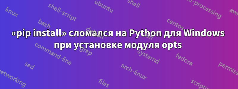 «pip install» сломался на Python для Windows при установке модуля opts