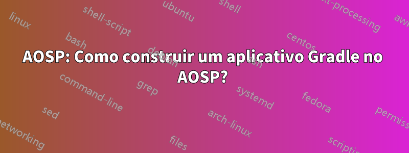 AOSP: Como construir um aplicativo Gradle no AOSP?