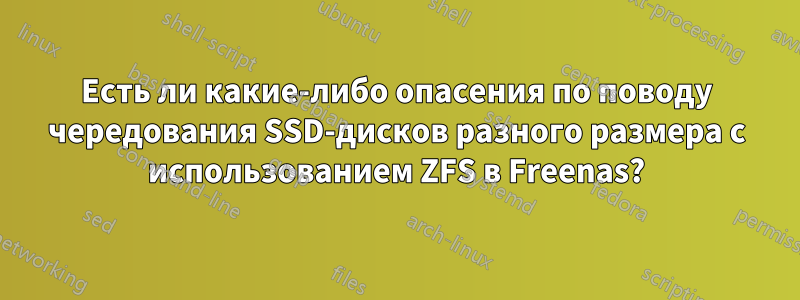 Есть ли какие-либо опасения по поводу чередования SSD-дисков разного размера с использованием ZFS в Freenas?
